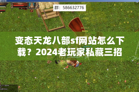 变态天龙八部sf网站怎么下载?2024老玩家私藏三招避坑指南 变态天龙八部sf网站怎么下载?2024老玩家私藏三招避坑指南