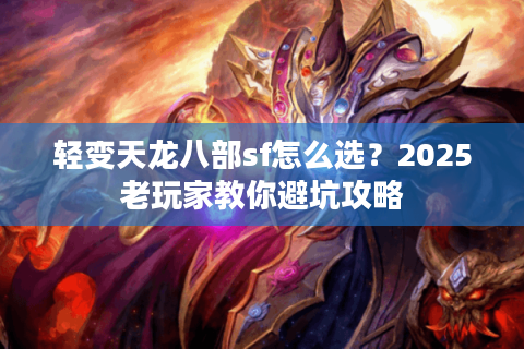 轻变天龙八部sf怎么选?2025老玩家教你避坑攻略 轻变天龙八部sf怎么选?2025老玩家教你避坑攻略