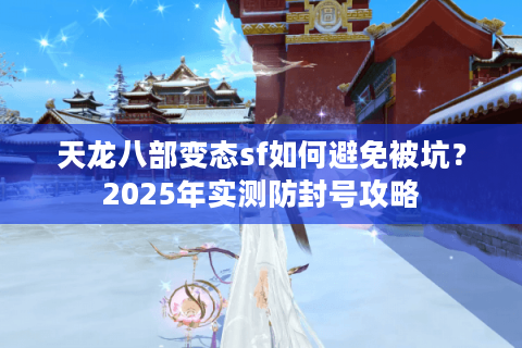 天龙八部变态sf如何避免被坑?2025年实测防封号攻略 天龙八部变态sf如何避免被坑?2025年实测防封号攻略