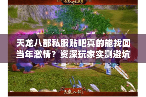 天龙八部私服贴吧真的能找回当年激情?资深玩家实测避坑指南 天龙八部私服贴吧真的能找回当年激情?资深玩家实测避坑指南