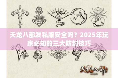 天龙八部发私服安全吗?2025年玩家必知的三大防封技巧 天龙八部发私服安全吗?2025年玩家必知的三大防封技巧