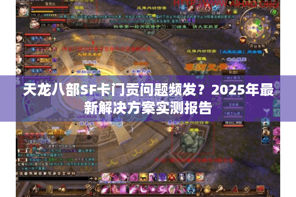 天龙八部SF卡门贡问题频发?2025年最新解决方案实测报告 天龙八部SF卡门贡问题频发?2025年最新解决方案实测报告