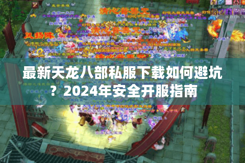 最新天龙八部私服下载如何避坑?2024年安全开服指南 最新天龙八部私服下载如何避坑?2024年安全开服指南