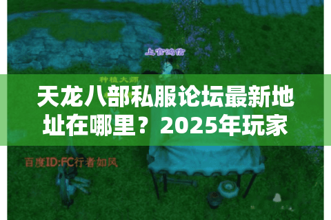 天龙八部私服论坛最新地址在哪里?2025年玩家必看攻略 天龙八部私服论坛最新地址在哪里?2025年玩家必看攻略