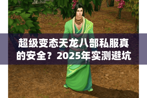 超级变态天龙八部私服真的安全?2025年实测避坑指南 超级变态天龙八部私服真的安全?2025年实测避坑指南