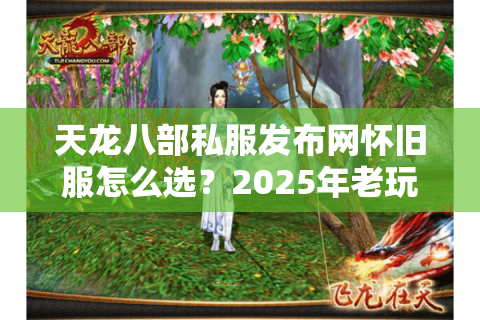 天龙八部私服发布网怀旧服怎么选?2025年老玩家避坑三步法 天龙八部私服发布网怀旧服怎么选?2025年老玩家避坑三步法