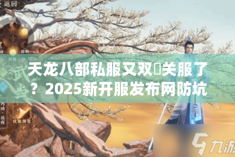 天龙八部私服又双叒关服了?2025新开服发布网防坑3大绝招 天龙八部私服又双叒关服了?2025新开服发布网防坑3大绝招