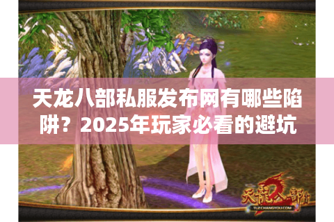 天龙八部私服发布网有哪些陷阱?2025年玩家必看的避坑实战手册 天龙八部私服发布网有哪些陷阱?2025年玩家必看的避坑实战手册