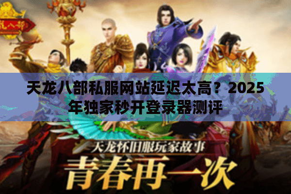 天龙八部私服网站延迟太高?2025年独家秒开登录器测评 天龙八部私服网站延迟太高?2025年独家秒开登录器测评
