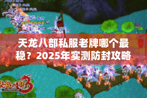 天龙八部私服老牌哪个最稳?2025年实测防封攻略 天龙八部私服老牌哪个最稳?2025年实测防封攻略