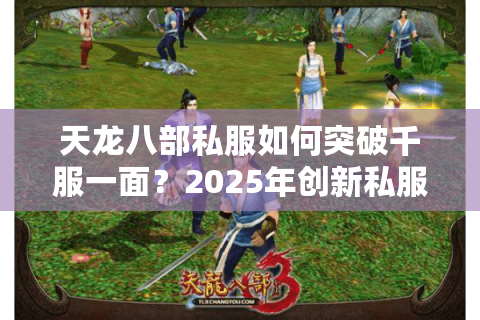 天龙八部私服如何突破千服一面?2025年创新私服筛选七步法 天龙八部私服如何突破千服一面?2025年创新私服筛选七步法