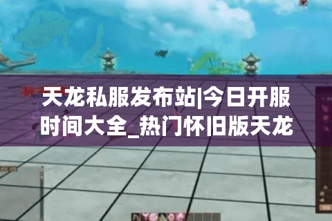 天龙私服发布站|今日开服时间大全_热门怀旧版天龙私服精选