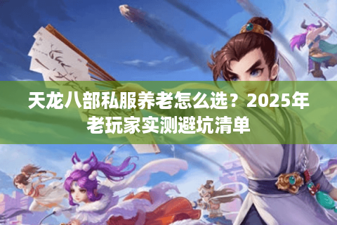 天龙八部私服养老怎么选?2025年老玩家实测避坑清单 天龙八部私服养老怎么选?2025年老玩家实测避坑清单