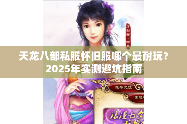 天龙八部私服怀旧服哪个最耐玩?2025年实测避坑指南 天龙八部私服怀旧服哪个最耐玩?2025年实测避坑指南