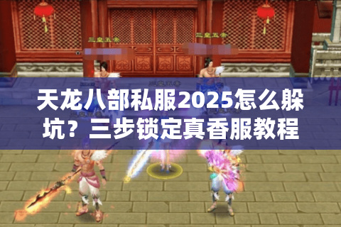 天龙八部私服2025怎么躲坑?三步锁定真香服教程 天龙八部私服2025怎么躲坑?三步锁定真香服教程