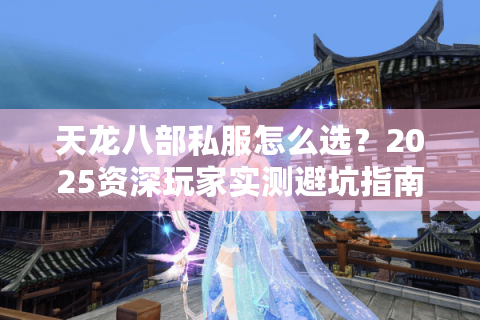 天龙八部私服怎么选?2025资深玩家实测避坑指南 天龙八部私服怎么选?2025资深玩家实测避坑指南