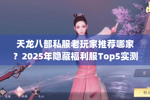 天龙八部私服老玩家推荐哪家?2025年隐藏福利服Top5实测 天龙八部私服老玩家推荐哪家?2025年隐藏福利服Top5实测