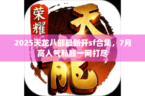 2025天龙八部最新开sf合集，7月高人气私服一网打尽