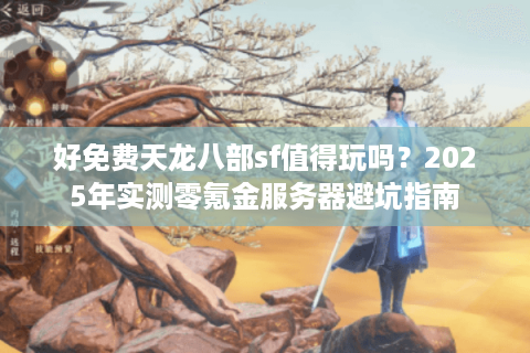 好免费天龙八部sf值得玩吗?2025年实测零氪金服务器避坑指南 好免费天龙八部sf值得玩吗?2025年实测零氪金服务器避坑指南