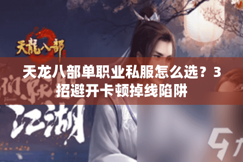 天龙八部单职业私服怎么选?3招避开卡顿掉线陷阱 天龙八部单职业私服怎么选?3招避开卡顿掉线陷阱