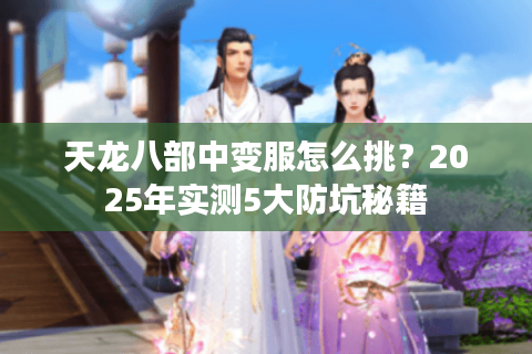 天龙八部中变服怎么挑?2025年实测5大防坑秘籍 天龙八部中变服怎么挑?2025年实测5大防坑秘籍