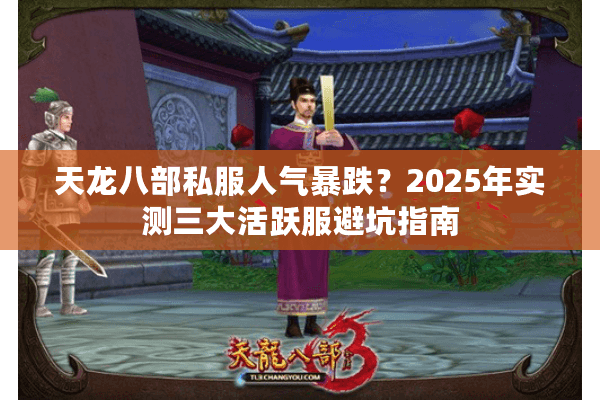 天龙八部私服人气暴跌?2025年实测三大活跃服避坑指南 天龙八部私服人气暴跌?2025年实测三大活跃服避坑指南
