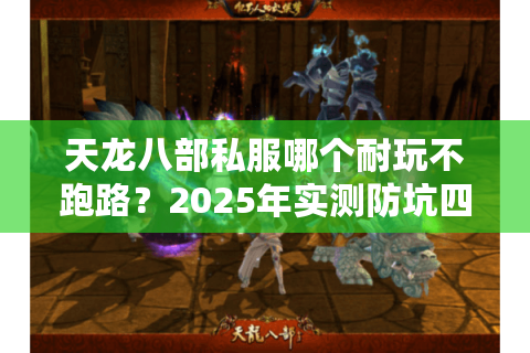 天龙八部私服哪个耐玩不跑路?2025年实测防坑四步法 天龙八部私服哪个耐玩不跑路?2025年实测防坑四步法