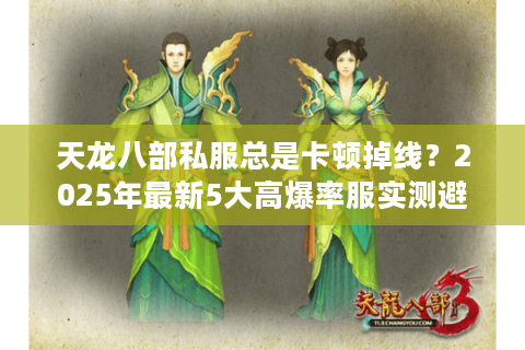 天龙八部私服总是卡顿掉线?2025年最新5大高爆率服实测避坑 天龙八部私服总是卡顿掉线?2025年最新5大高爆率服实测避坑
