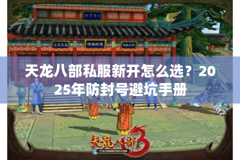 天龙八部私服新开怎么选?2025年防封号避坑手册 天龙八部私服新开怎么选?2025年防封号避坑手册