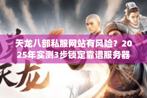 天龙八部私服网站有风险?2025年实测3步锁定靠谱服务器 天龙八部私服网站有风险?2025年实测3步锁定靠谱服务器