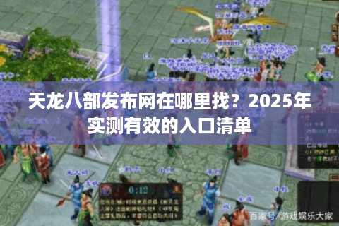 天龙八部发布网在哪里找?2025年实测有效的入口清单 天龙八部发布网在哪里找?2025年实测有效的入口清单