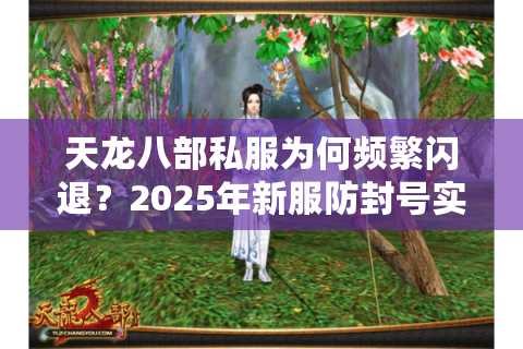 天龙八部私服为何频繁闪退？2025年新服防封号实操指南