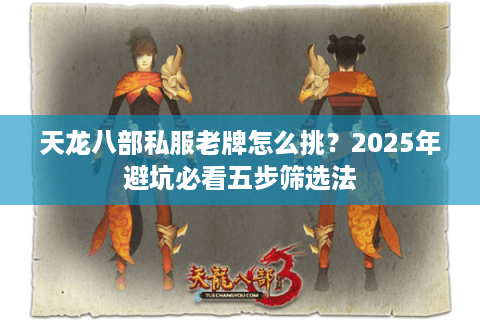 天龙八部私服老牌怎么挑?2025年避坑必看五步筛选法 天龙八部私服老牌怎么挑?2025年避坑必看五步筛选法