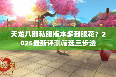 天龙八部私服版本多到眼花?2025最新评测筛选三步法 天龙八部私服版本多到眼花?2025最新评测筛选三步法