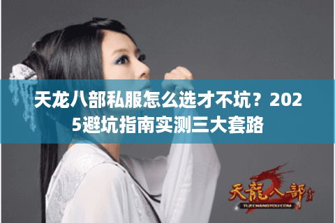 天龙八部私服怎么选才不坑?2025避坑指南实测三大套路 天龙八部私服怎么选才不坑?2025避坑指南实测三大套路