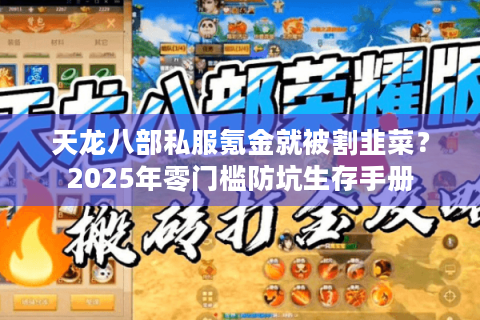 天龙八部私服氪金就被割韭菜?2025年零门槛防坑生存手册 天龙八部私服氪金就被割韭菜?2025年零门槛防坑生存手册