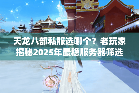 天龙八部私服选哪个?老玩家揭秘2025年最稳服务器筛选技巧 天龙八部私服选哪个?老玩家揭秘2025年最稳服务器筛选技巧