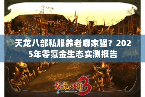 天龙八部私服养老哪家强？2025年零氪金生态实测报告