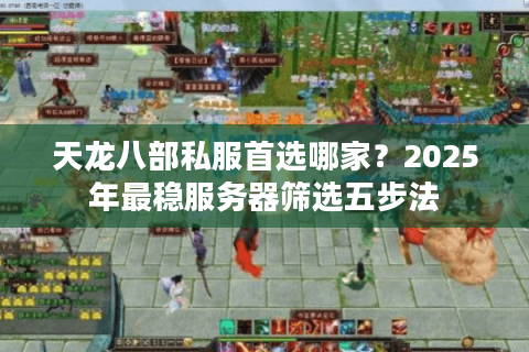 天龙八部私服首选哪家?2025年最稳服务器筛选五步法 天龙八部私服首选哪家?2025年最稳服务器筛选五步法