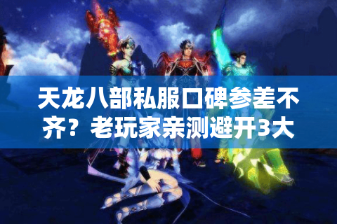 天龙八部私服口碑参差不齐?老玩家亲测避开3大深坑 天龙八部私服口碑参差不齐?老玩家亲测避开3大深坑