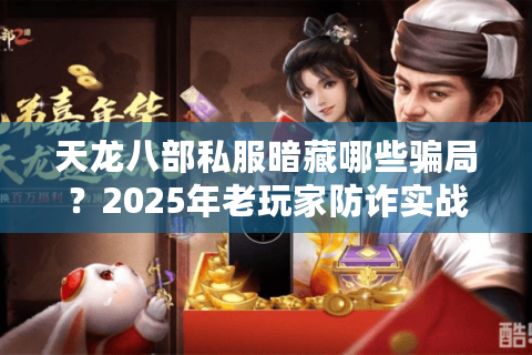 天龙八部私服暗藏哪些骗局？2025年老玩家防诈实战实录