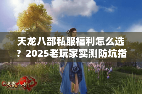 天龙八部私服福利怎么选?2025老玩家实测防坑指南 天龙八部私服福利怎么选?2025老玩家实测防坑指南