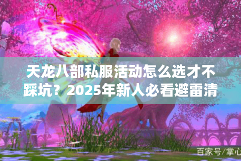 天龙八部私服活动怎么选才不踩坑?2025年新人必看避雷清单 天龙八部私服活动怎么选才不踩坑?2025年新人必看避雷清单