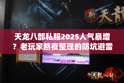 天龙八部私服2025人气暴增？老玩家熬夜整理的防坑避雷手册