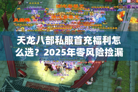 天龙八部私服首充福利怎么选?2025年零风险捡漏攻略 天龙八部私服首充福利怎么选?2025年零风险捡漏攻略