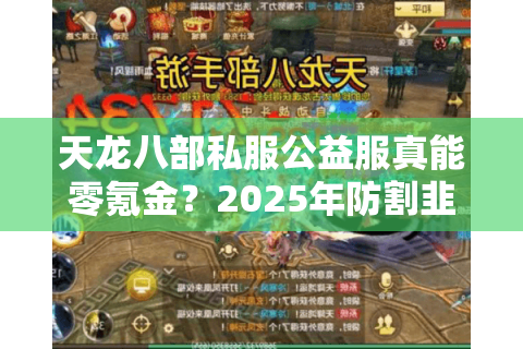 天龙八部私服公益服真能零氪金?2025年防割韭菜终极教程 天龙八部私服公益服真能零氪金?2025年防割韭菜终极教程