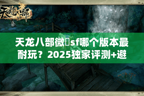 天龙八部微變sf哪个版本最耐玩?2025独家评测+避坑指南 天龙八部微變sf哪个版本最耐玩?2025独家评测+避坑指南
