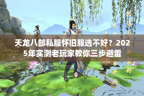 天龙八部私服怀旧服选不好?2025年实测老玩家教你三步避雷 天龙八部私服怀旧服选不好?2025年实测老玩家教你三步避雷