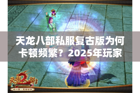 天龙八部私服复古版为何卡顿频繁?2025年玩家避坑全攻略 天龙八部私服复古版为何卡顿频繁?2025年玩家避坑全攻略