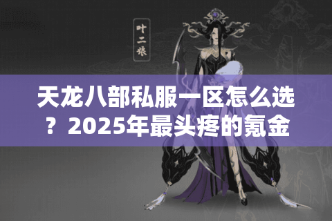 天龙八部私服一区怎么选?2025年最头疼的氪金、掉线问题一次破解 天龙八部私服一区怎么选?2025年最头疼的氪金、掉线问题一次破解